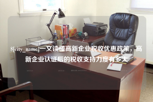 南阳一文读懂高新企业税收优惠政策，高新企业认证后的税收支持力度有多大